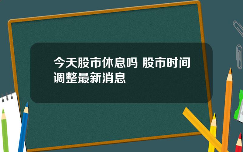 今天股市休息吗 股市时间调整最新消息